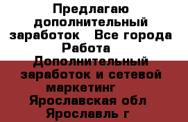 Предлагаю дополнительный заработок - Все города Работа » Дополнительный заработок и сетевой маркетинг   . Ярославская обл.,Ярославль г.